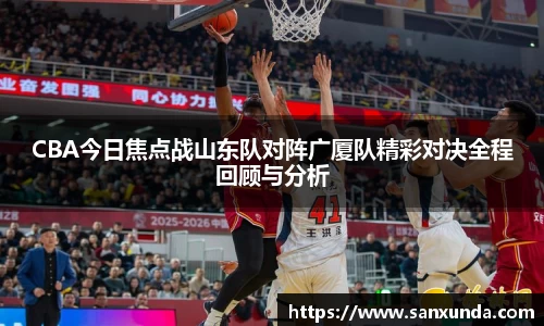 CBA今日焦点战山东队对阵广厦队精彩对决全程回顾与分析