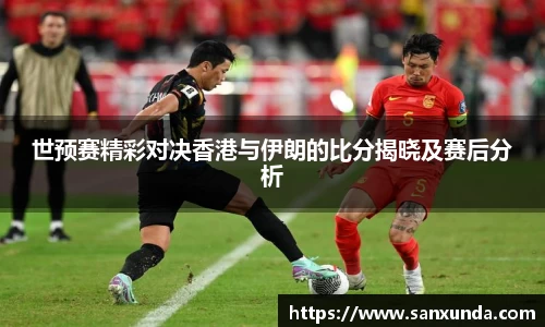 世预赛精彩对决香港与伊朗的比分揭晓及赛后分析