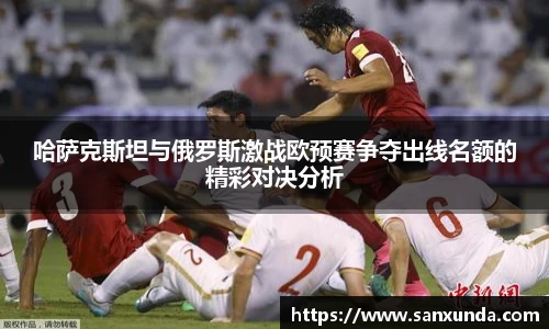 哈萨克斯坦与俄罗斯激战欧预赛争夺出线名额的精彩对决分析